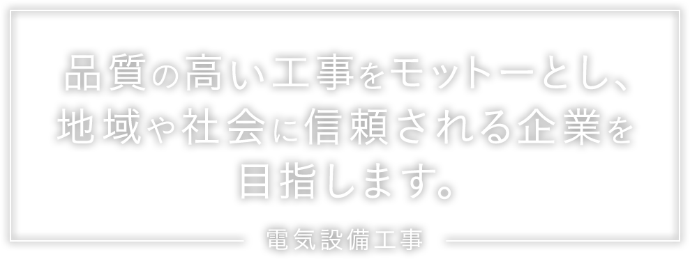 品質の高い工事をモットーとし、地域や社会に信頼される企業を目指します。